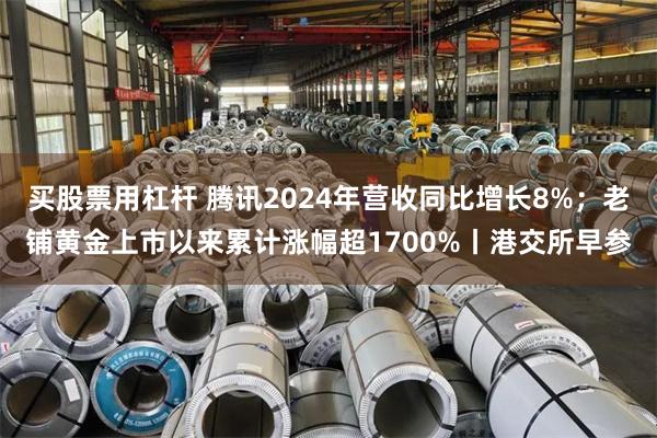 买股票用杠杆 腾讯2024年营收同比增长8%；老铺黄金上市以来累计涨幅超1700%丨港交所早参