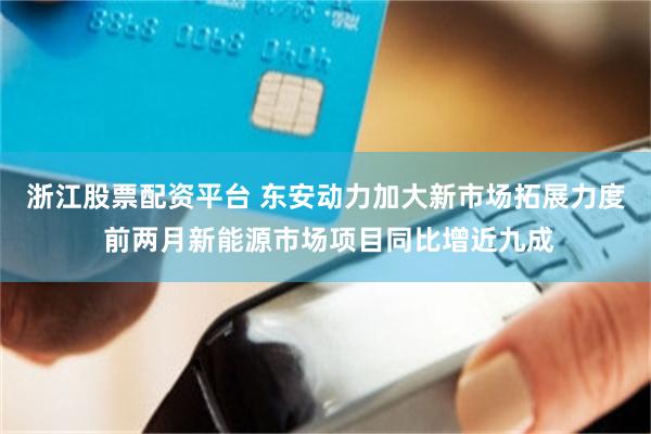 浙江股票配资平台 东安动力加大新市场拓展力度 前两月新能源市场项目同比增近九成