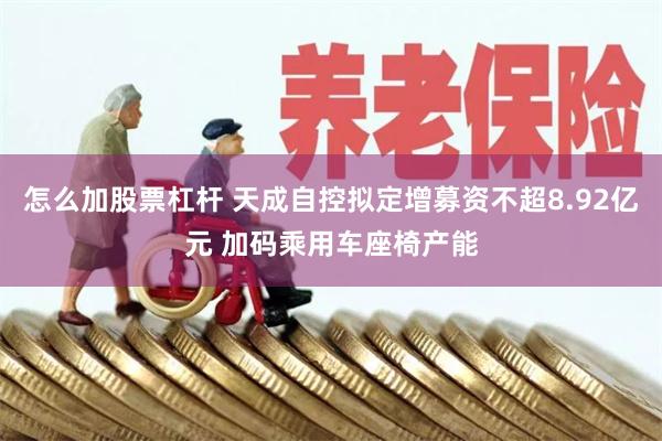 怎么加股票杠杆 天成自控拟定增募资不超8.92亿元 加码乘用车座椅产能