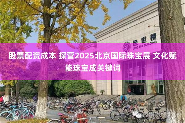 股票配资成本 探营2025北京国际珠宝展 文化赋能珠宝成关键词