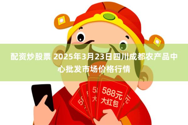配资炒股票 2025年3月23日四川成都农产品中心批发市场价格行情