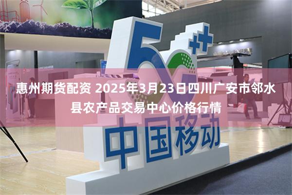 惠州期货配资 2025年3月23日四川广安市邻水县农产品交易中心价格行情