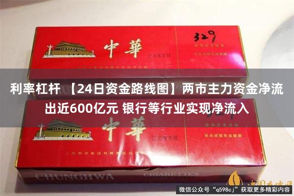 利率杠杆 【24日资金路线图】两市主力资金净流出近600亿元 银行等行业实现净流入