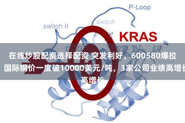 在线炒股配资选择配资 突发利好，600580爆拉！国际铜价一度破10000美元/吨，3家公司业绩高增长