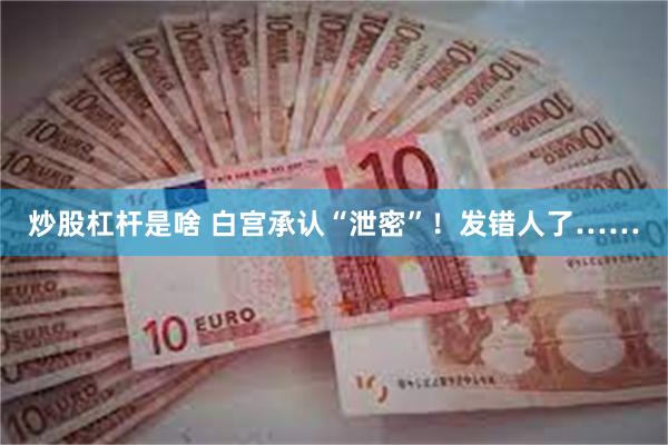 炒股杠杆是啥 白宫承认“泄密”！发错人了……