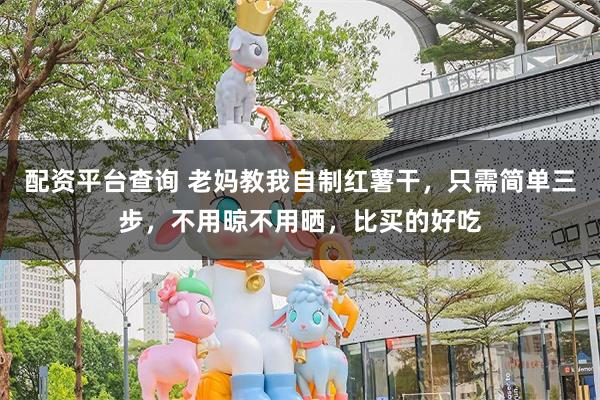配资平台查询 老妈教我自制红薯干，只需简单三步，不用晾不用晒，比买的好吃
