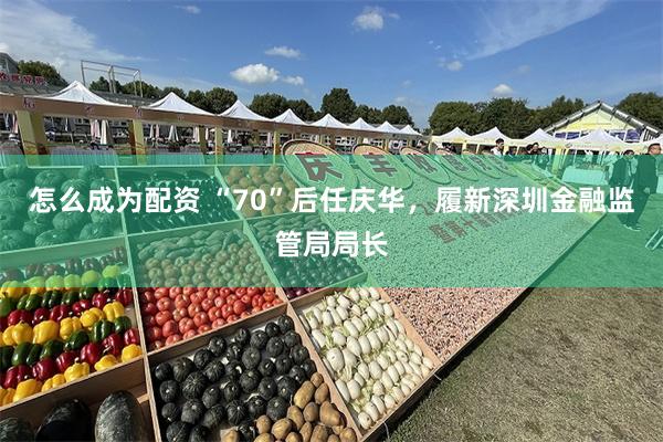 怎么成为配资 “70”后任庆华，履新深圳金融监管局局长