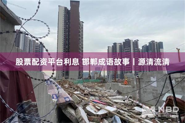 股票配资平台利息 邯郸成语故事丨源清流清