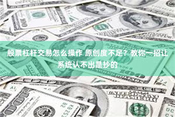 股票杠杆交易怎么操作 原创度不足？教你一招让系统认不出是抄的