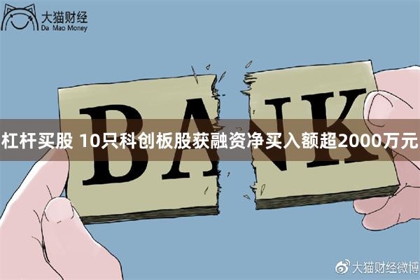 杠杆买股 10只科创板股获融资净买入额超2000万元