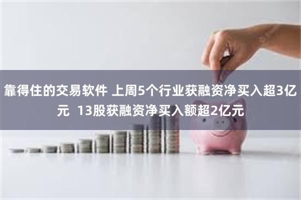 靠得住的交易软件 上周5个行业获融资净买入超3亿元  13股获融资净买入额超2亿元