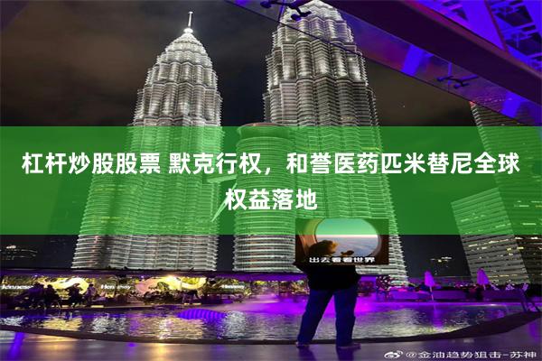 杠杆炒股股票 默克行权，和誉医药匹米替尼全球权益落地