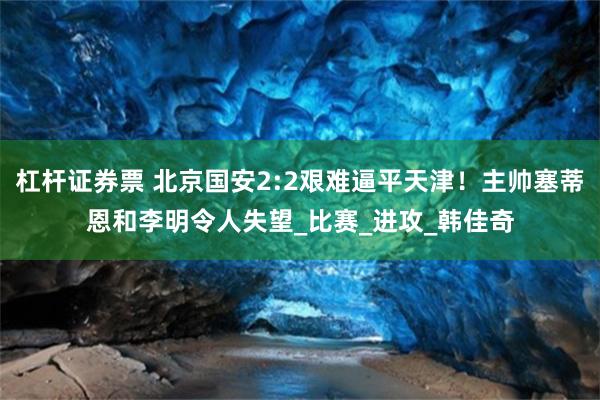 杠杆证券票 北京国安2:2艰难逼平天津！主帅塞蒂恩和李明令人失望_比赛_进攻_韩佳奇