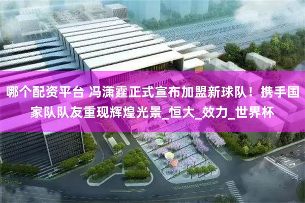 哪个配资平台 冯潇霆正式宣布加盟新球队！携手国家队队友重现辉煌光景_恒大_效力_世界杯