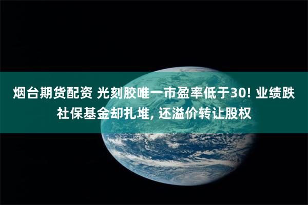 烟台期货配资 光刻胶唯一市盈率低于30! 业绩跌社保基金却扎堆, 还溢价转让股权