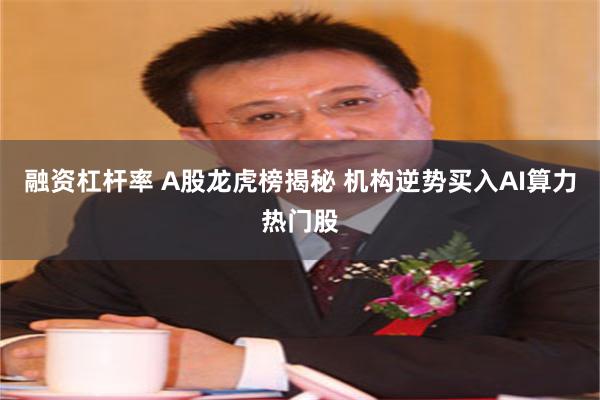 融资杠杆率 A股龙虎榜揭秘 机构逆势买入AI算力热门股