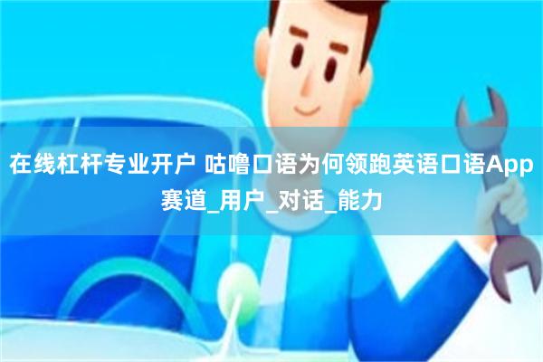 在线杠杆专业开户 咕噜口语为何领跑英语口语App赛道_用户_对话_能力