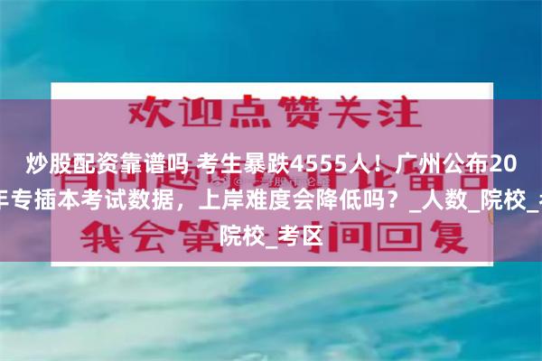 炒股配资靠谱吗 考生暴跌4555人！广州公布2025年专插本考试数据，上岸难度会降低吗？_人数_院校_考区