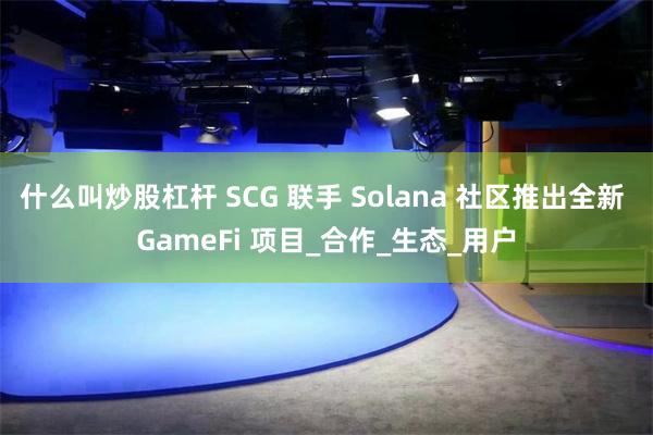 什么叫炒股杠杆 SCG 联手 Solana 社区推出全新 GameFi 项目_合作_生态_用户