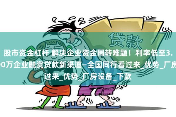 股市资金杠杆 解决企业资金周转难题！利率低至3.36%！3000万企业融资贷款新渠道—全国同行看过来_优势_厂房设备_下款