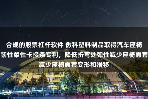 合规的股票杠杆软件 傲科塑料制品取得汽车座椅面套固定高韧性柔性卡接条专利，降低折弯处弹性减少座椅面套变形和滑移