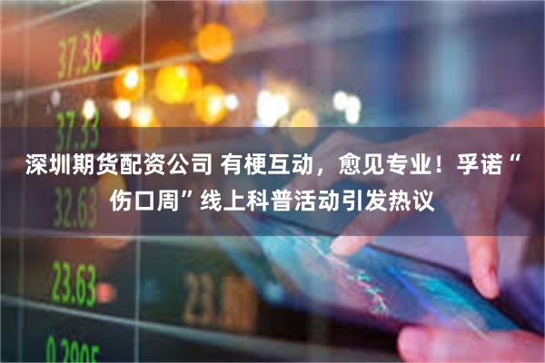 深圳期货配资公司 有梗互动，愈见专业！孚诺“伤口周”线上科普活动引发热议