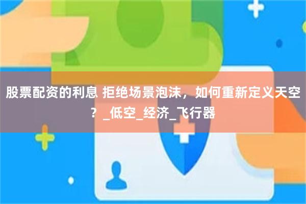 股票配资的利息 拒绝场景泡沫，如何重新定义天空？_低空_经济_飞行器