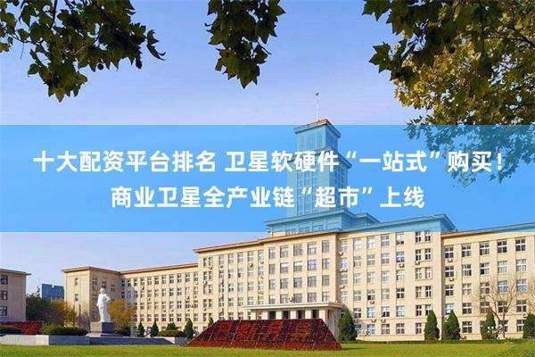 十大配资平台排名 卫星软硬件“一站式”购买！商业卫星全产业链“超市”上线