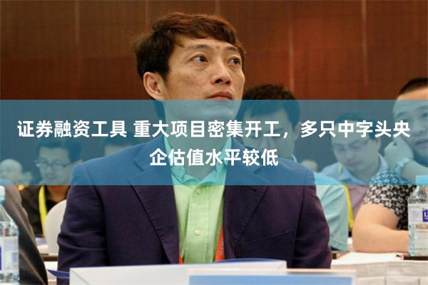 证券融资工具 重大项目密集开工，多只中字头央企估值水平较低