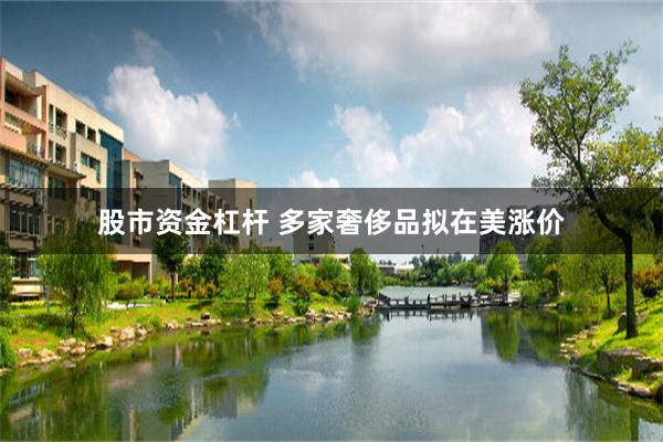 股市资金杠杆 多家奢侈品拟在美涨价