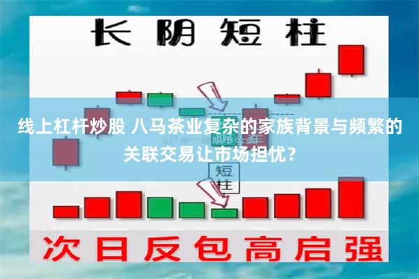 线上杠杆炒股 八马茶业复杂的家族背景与频繁的关联交易让市场担忧？