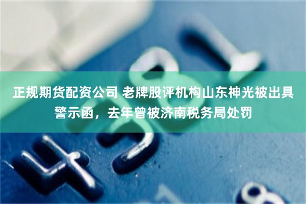 正规期货配资公司 老牌股评机构山东神光被出具警示函，去年曾被济南税务局处罚