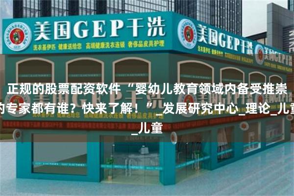 正规的股票配资软件 “婴幼儿教育领域内备受推崇的专家都有谁？快来了解！”_发展研究中心_理论_儿童