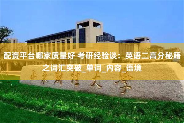 配资平台哪家质量好 考研经验谈：英语二高分秘籍之词汇突破_单词_内容_语境