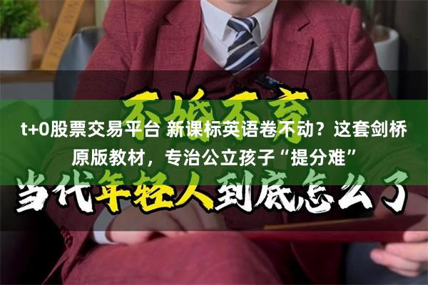 t+0股票交易平台 新课标英语卷不动？这套剑桥原版教材，专治公立孩子“提分难”
