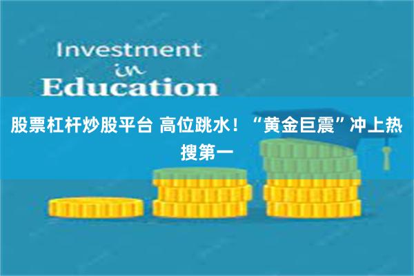 股票杠杆炒股平台 高位跳水！“黄金巨震”冲上热搜第一