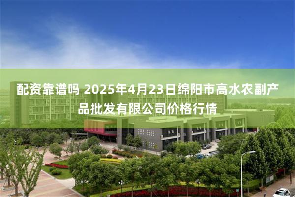 配资靠谱吗 2025年4月23日绵阳市高水农副产品批发有限公司价格行情