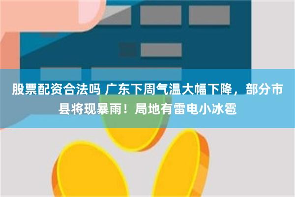 股票配资合法吗 广东下周气温大幅下降，部分市县将现暴雨！局地有雷电小冰雹