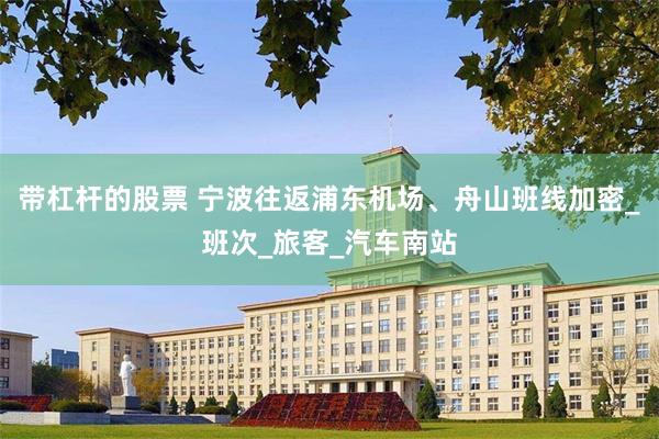 带杠杆的股票 宁波往返浦东机场、舟山班线加密_班次_旅客_汽车南站