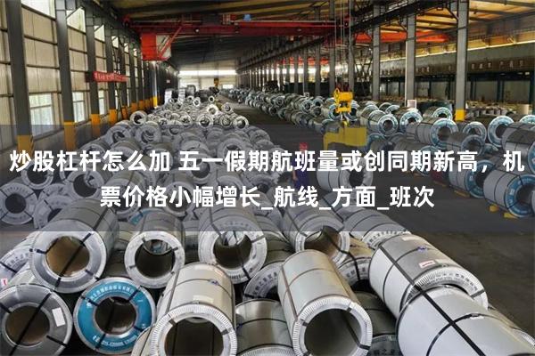 炒股杠杆怎么加 五一假期航班量或创同期新高，机票价格小幅增长_航线_方面_班次