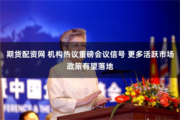 期货配资网 机构热议重磅会议信号 更多活跃市场政策有望落地
