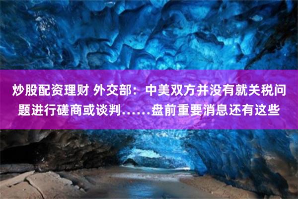 炒股配资理财 外交部：中美双方并没有就关税问题进行磋商或谈判……盘前重要消息还有这些