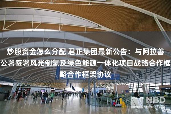 炒股资金怎么分配 君正集团最新公告：与阿拉善盟行政公署签署风光制氢及绿色能源一体化项目战略合作框架协议