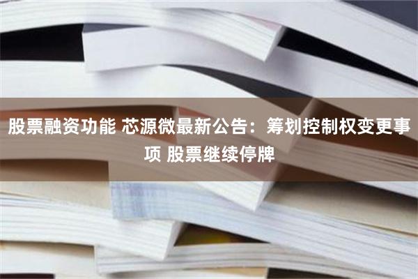 股票融资功能 芯源微最新公告：筹划控制权变更事项 股票继续停牌