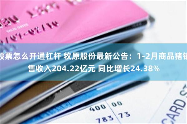 股票怎么开通杠杆 牧原股份最新公告：1-2月商品猪销售收入204.22亿元 同比增长24.38%