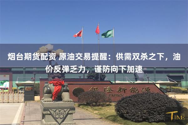 烟台期货配资 原油交易提醒：供需双杀之下，油价反弹乏力，谨防向下加速
