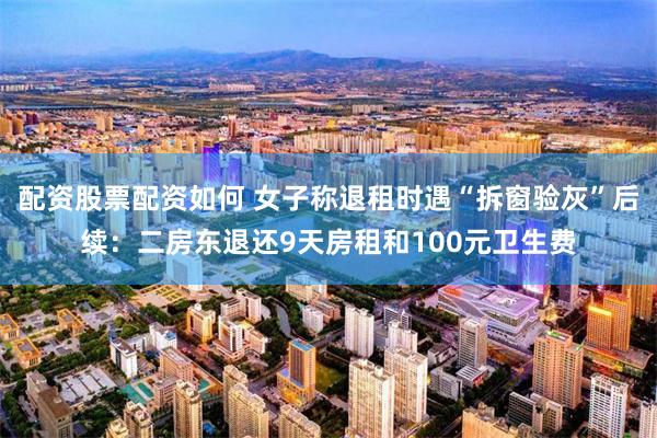 配资股票配资如何 女子称退租时遇“拆窗验灰”后续：二房东退还9天房租和100元卫生费