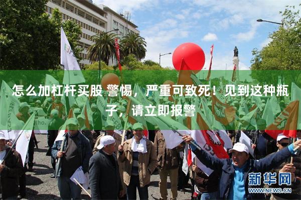怎么加杠杆买股 警惕，严重可致死！见到这种瓶子，请立即报警