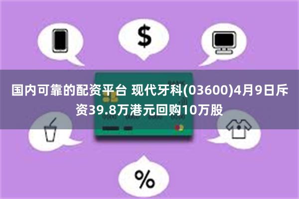 国内可靠的配资平台 现代牙科(03600)4月9日斥资39.8万港元回购10万股