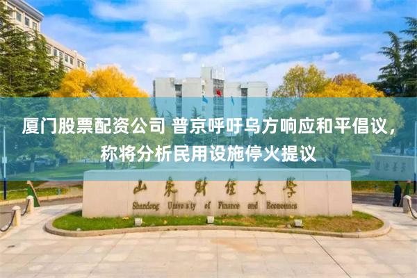 厦门股票配资公司 普京呼吁乌方响应和平倡议，称将分析民用设施停火提议